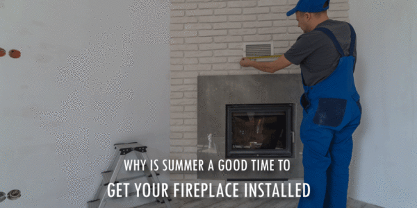 Why-is-summer-a-good-time-to-get-your-fireplace-installed